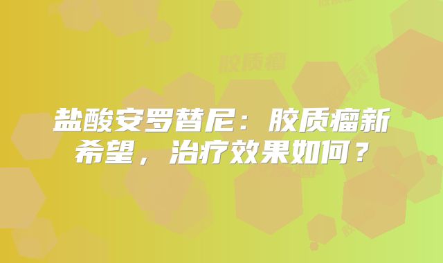 盐酸安罗替尼：胶质瘤新希望，治疗效果如何？