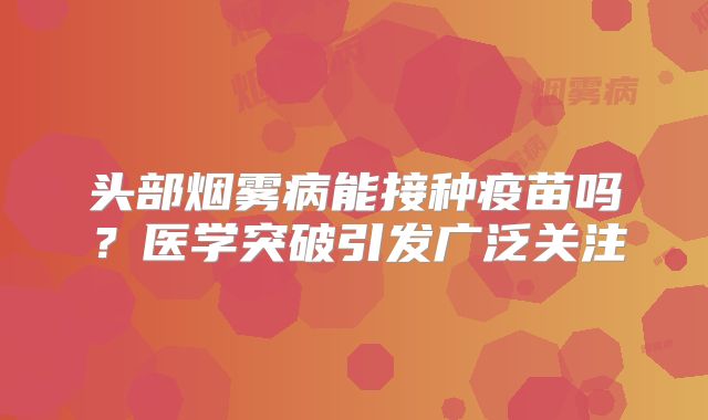 头部烟雾病能接种疫苗吗？医学突破引发广泛关注