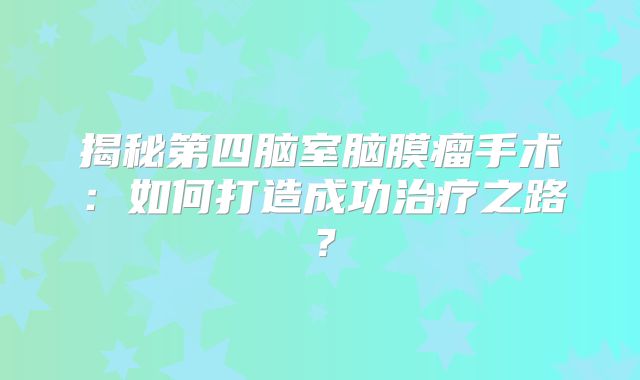 揭秘第四脑室脑膜瘤手术：如何打造成功治疗之路？
