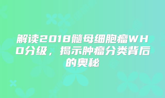 解读2018髓母细胞瘤WHO分级，揭示肿瘤分类背后的奥秘