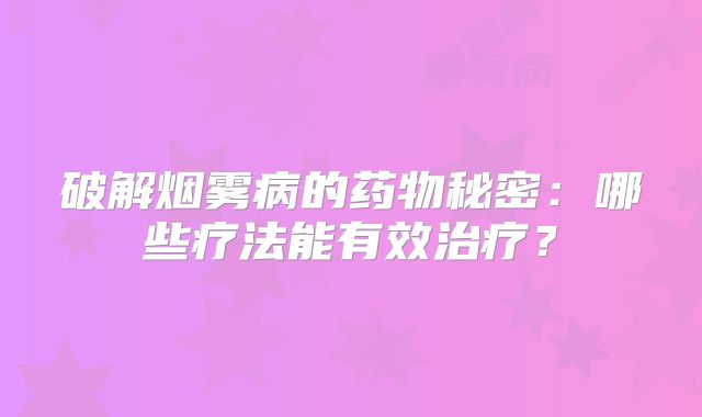破解烟雾病的药物秘密：哪些疗法能有效治疗？