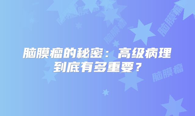 脑膜瘤的秘密：高级病理到底有多重要？