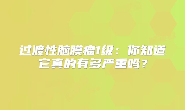 过渡性脑膜瘤1级：你知道它真的有多严重吗？