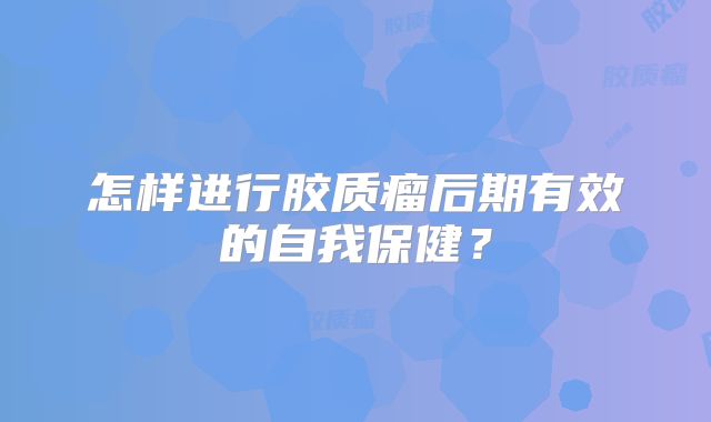怎样进行胶质瘤后期有效的自我保健？
