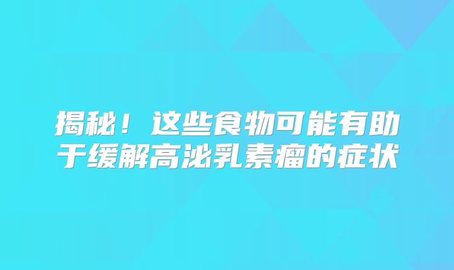 揭秘！这些食物可能有助于缓解高泌乳素瘤的症状