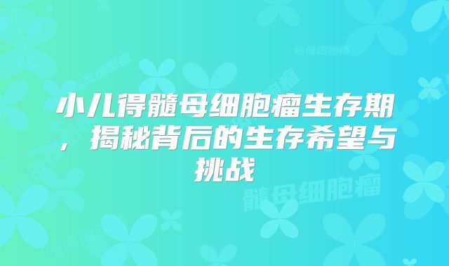 小儿得髓母细胞瘤生存期，揭秘背后的生存希望与挑战