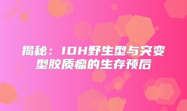 揭秘：IDH野生型与突变型胶质瘤的生存预后
