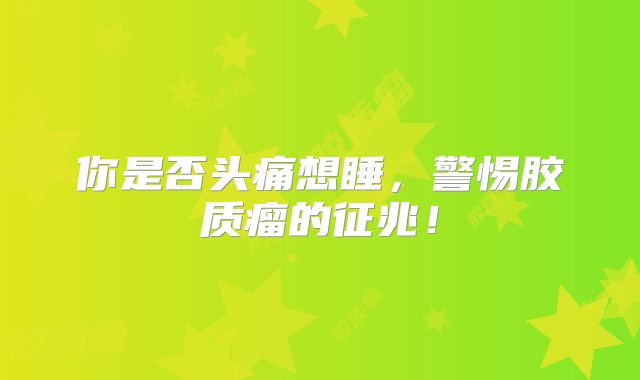 你是否头痛想睡，警惕胶质瘤的征兆！