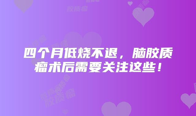 四个月低烧不退，脑胶质瘤术后需要关注这些！