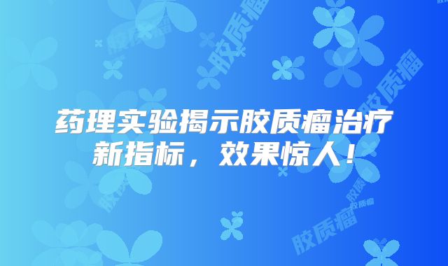 药理实验揭示胶质瘤治疗新指标，效果惊人！