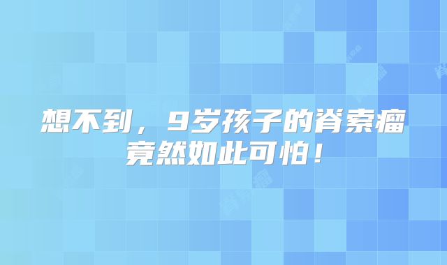 想不到，9岁孩子的脊索瘤竟然如此可怕！