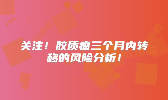 关注！胶质瘤三个月内转移的风险分析！