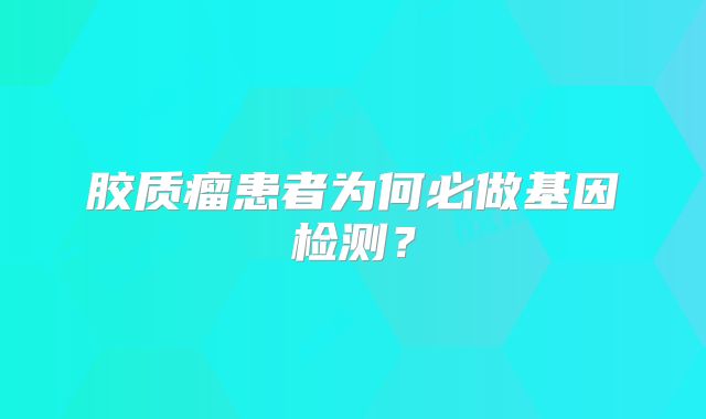 胶质瘤患者为何必做基因检测？