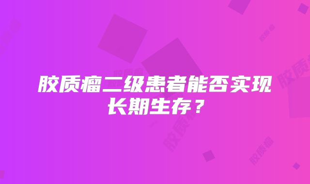 胶质瘤二级患者能否实现长期生存？