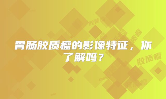 胃肠胶质瘤的影像特征，你了解吗？