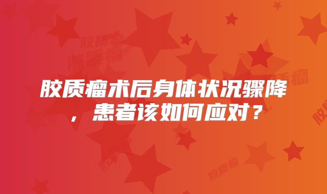 胶质瘤术后身体状况骤降，患者该如何应对？