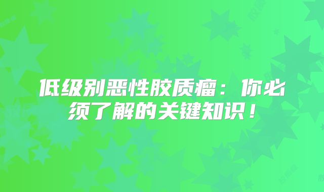 低级别恶性胶质瘤：你必须了解的关键知识！