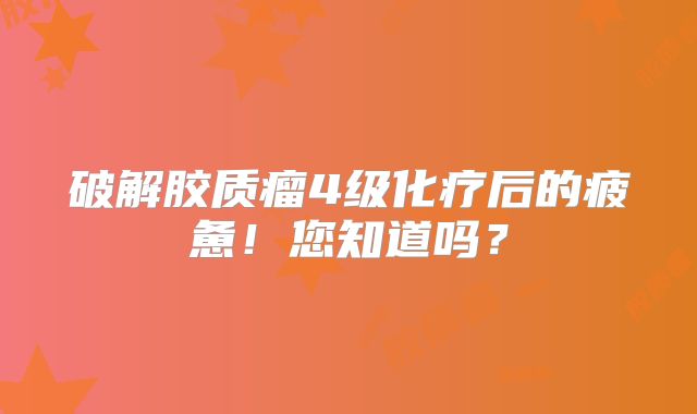 破解胶质瘤4级化疗后的疲惫！您知道吗？