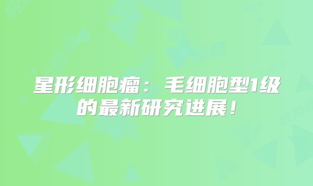 星形细胞瘤：毛细胞型1级的最新研究进展！