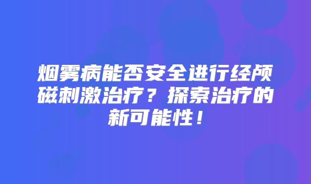 烟雾病能否安全进行经颅磁刺激治疗？探索治疗的新可能性！