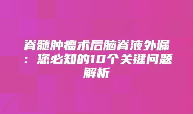 脊髓肿瘤术后脑脊液外漏：您必知的10个关键问题解析