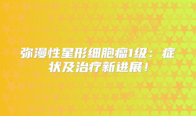 弥漫性星形细胞瘤1级：症状及治疗新进展！
