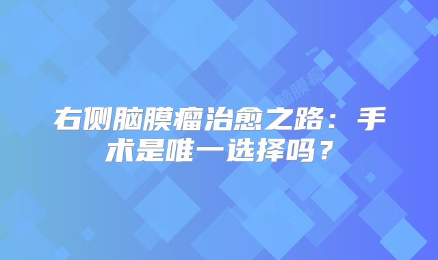 右侧脑膜瘤治愈之路：手术是唯一选择吗？