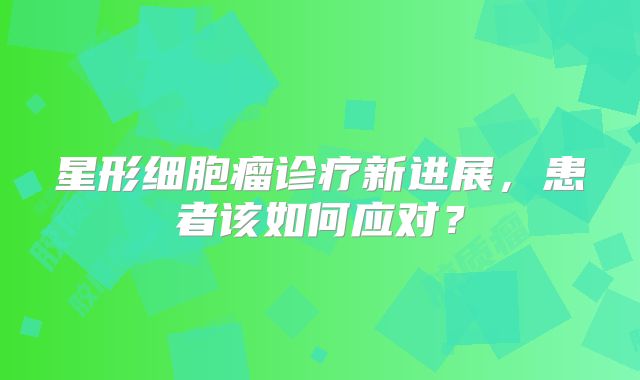 星形细胞瘤诊疗新进展，患者该如何应对？