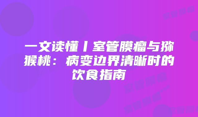 一文读懂丨室管膜瘤与猕猴桃：病变边界清晰时的饮食指南