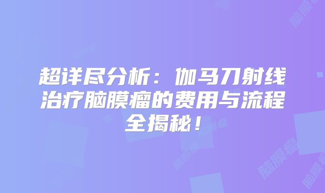 超详尽分析：伽马刀射线治疗脑膜瘤的费用与流程全揭秘！