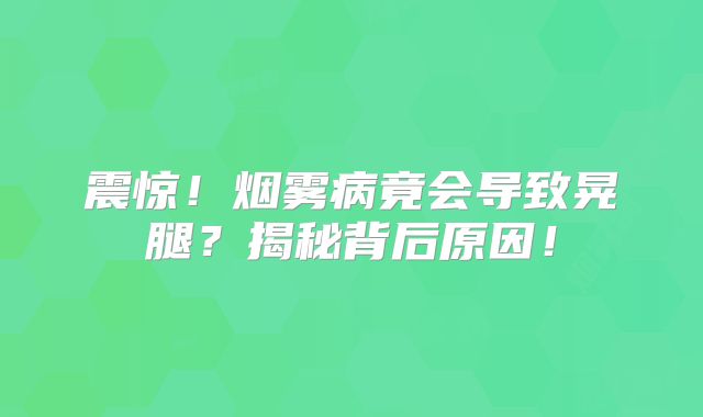 震惊！烟雾病竟会导致晃腿？揭秘背后原因！