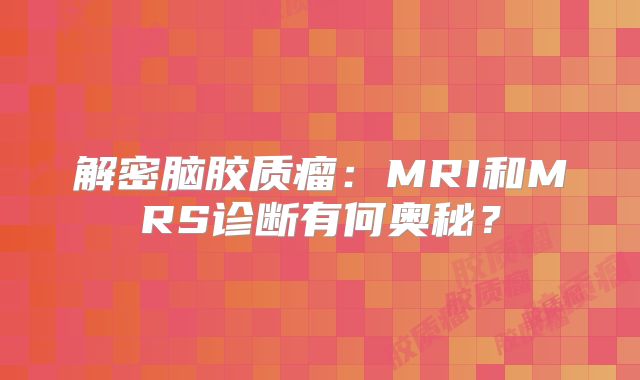 解密脑胶质瘤：MRI和MRS诊断有何奥秘？