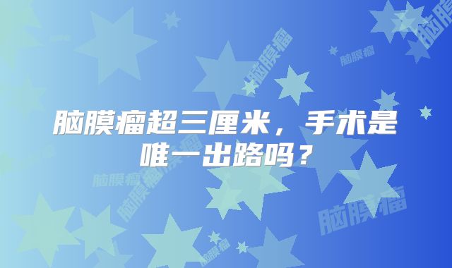 脑膜瘤超三厘米，手术是唯一出路吗？