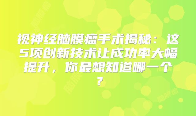 视神经脑膜瘤手术揭秘：这5项创新技术让成功率大幅提升，你最想知道哪一个？