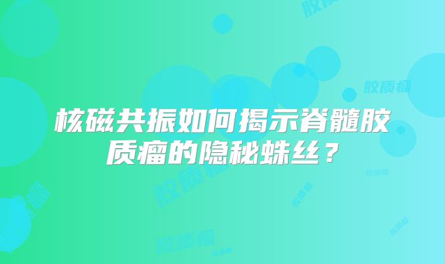核磁共振如何揭示脊髓胶质瘤的隐秘蛛丝？