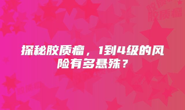 探秘胶质瘤，1到4级的风险有多悬殊？