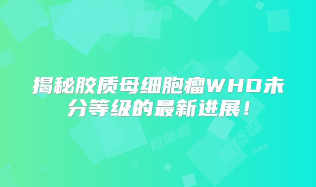 揭秘胶质母细胞瘤WHO未分等级的最新进展！
