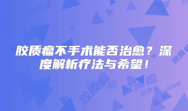 胶质瘤不手术能否治愈？深度解析疗法与希望！