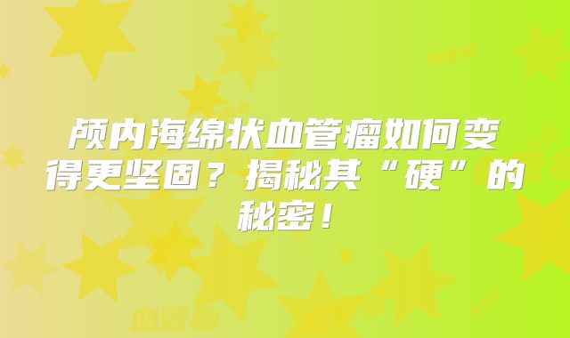 颅内海绵状血管瘤如何变得更坚固？揭秘其“硬”的秘密！