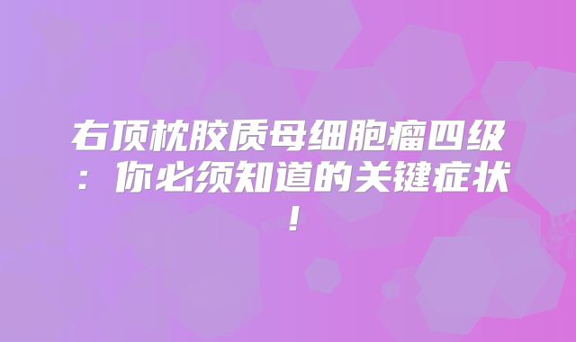 右顶枕胶质母细胞瘤四级：你必须知道的关键症状！