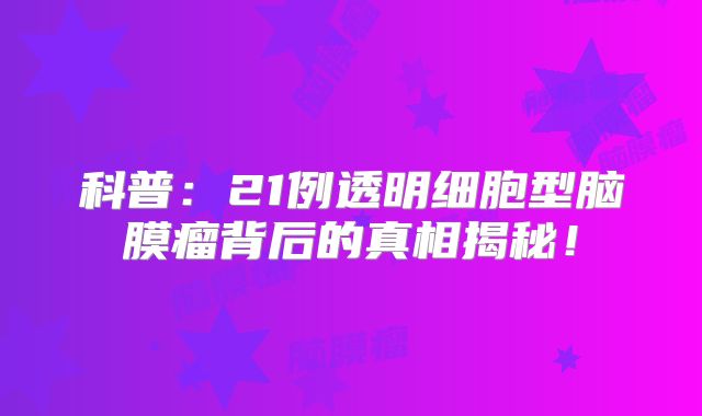 科普：21例透明细胞型脑膜瘤背后的真相揭秘！