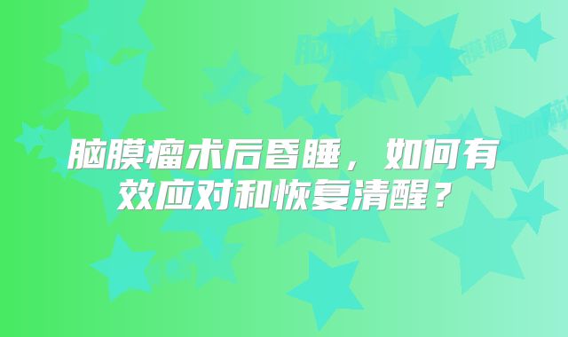 脑膜瘤术后昏睡，如何有效应对和恢复清醒？