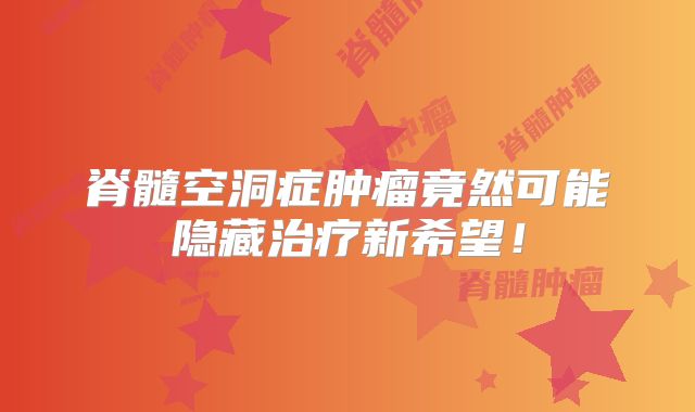 脊髓空洞症肿瘤竟然可能隐藏治疗新希望！