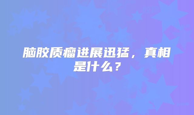脑胶质瘤进展迅猛，真相是什么？