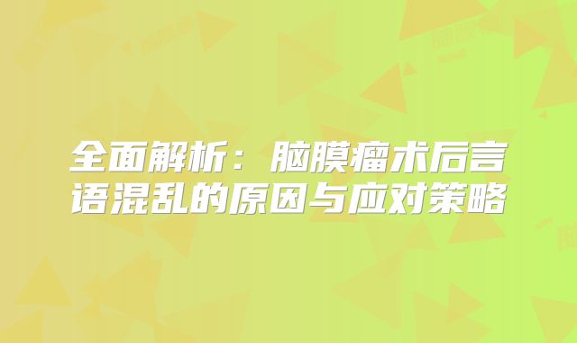 全面解析：脑膜瘤术后言语混乱的原因与应对策略