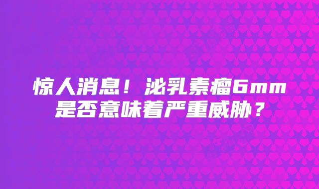 惊人消息！泌乳素瘤6mm是否意味着严重威胁？