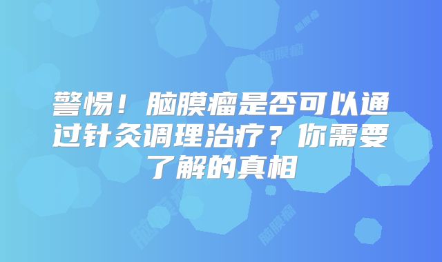 警惕！脑膜瘤是否可以通过针灸调理治疗？你需要了解的真相