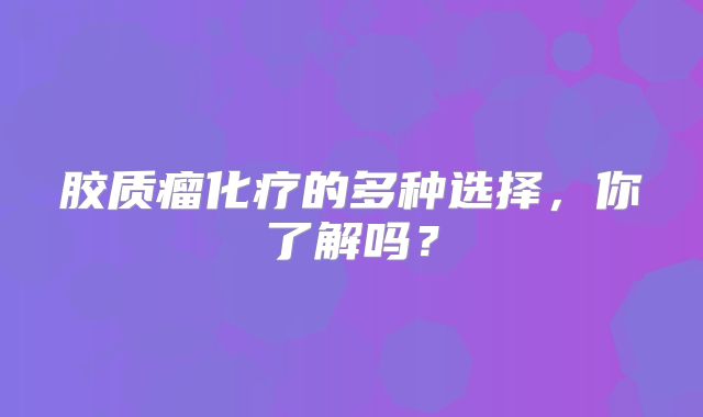 胶质瘤化疗的多种选择，你了解吗？