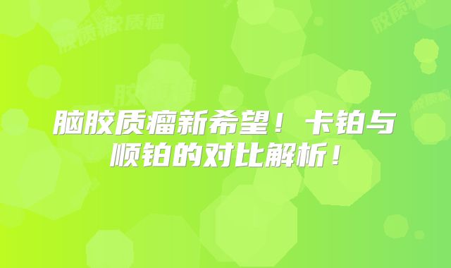 脑胶质瘤新希望！卡铂与顺铂的对比解析！