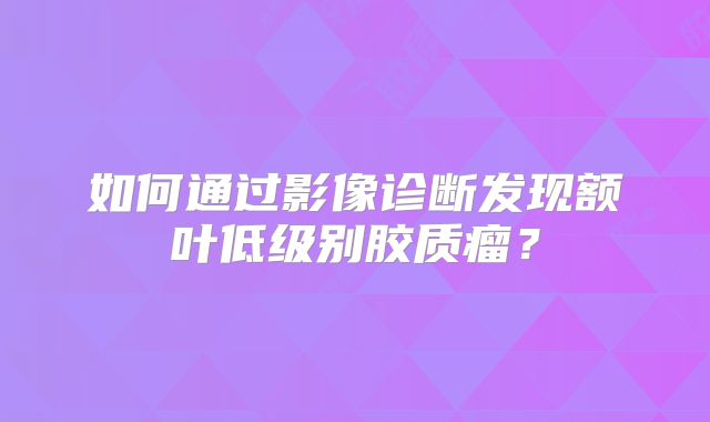 如何通过影像诊断发现额叶低级别胶质瘤？